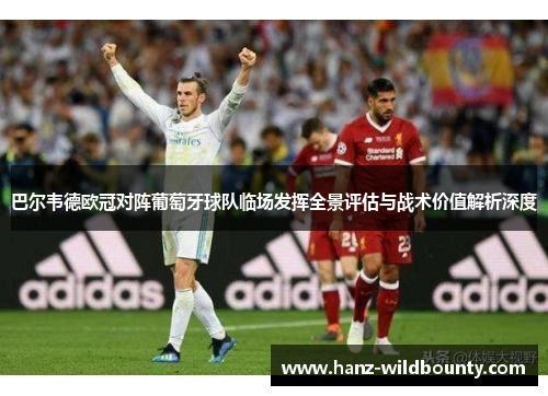 巴尔韦德欧冠对阵葡萄牙球队临场发挥全景评估与战术价值解析深度