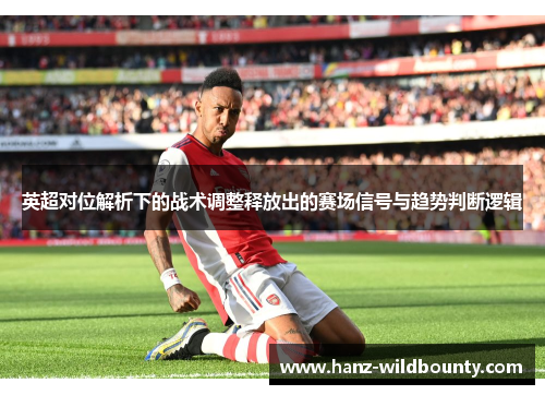 英超对位解析下的战术调整释放出的赛场信号与趋势判断逻辑