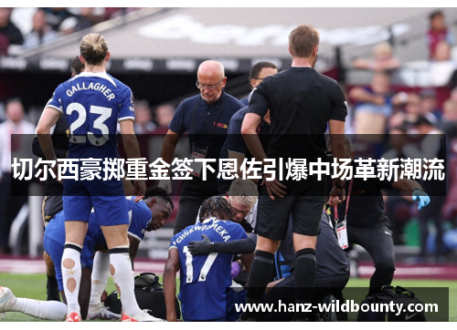 切尔西豪掷重金签下恩佐引爆中场革新潮流