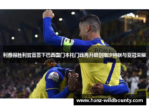 利雅得胜利官宣签下巴西国门本托门线再升级剑指沙特联与亚冠荣耀