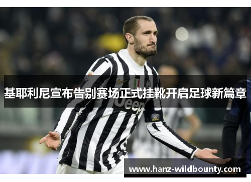 基耶利尼宣布告别赛场正式挂靴开启足球新篇章