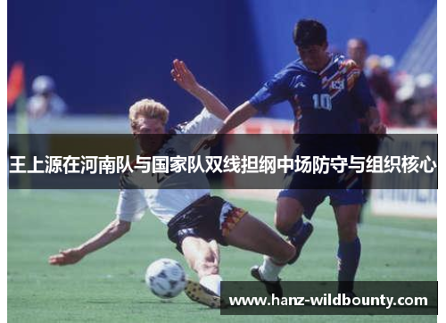 王上源在河南队与国家队双线担纲中场防守与组织核心