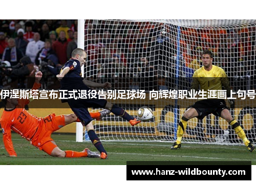 伊涅斯塔宣布正式退役告别足球场 向辉煌职业生涯画上句号 伊涅斯塔宣布正式退役告别足球场 向辉煌职业生涯画上句号