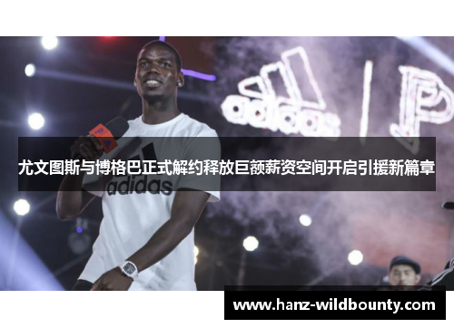 尤文图斯与博格巴正式解约释放巨额薪资空间开启引援新篇章 尤文图斯与博格巴正式解约释放巨额薪资空间开启引援新篇章