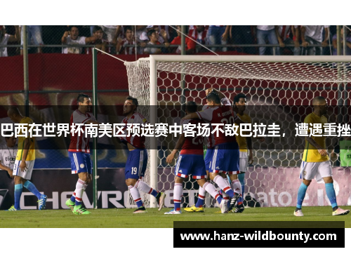 巴西在世界杯南美区预选赛中客场不敌巴拉圭,遭遇重挫 巴西在世界杯南美区预选赛中客场不敌巴拉圭,遭遇重挫