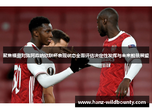 聚焦福登对阵阿森纳欧联杯表现状态全面评估决定性发挥与未来前景展望