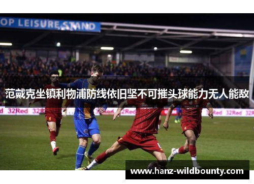 范戴克坐镇利物浦防线依旧坚不可摧头球能力无人能敌