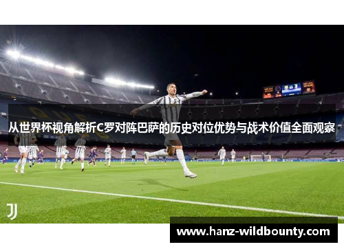从世界杯视角解析C罗对阵巴萨的历史对位优势与战术价值全面观察