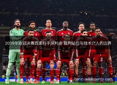 2019年欧冠决赛西索科手球判点 裁判站位与技术介入的边界 2019年欧冠决赛西索科手球判点 裁判站位与技术介入的边界